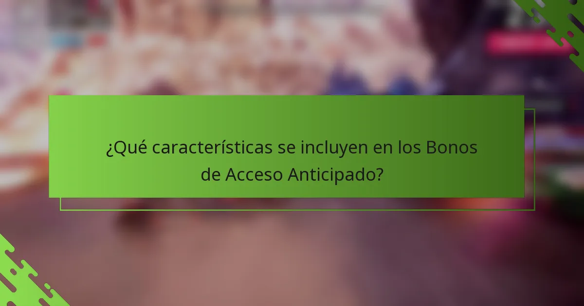 ¿Qué características se incluyen en los Bonos de Acceso Anticipado?