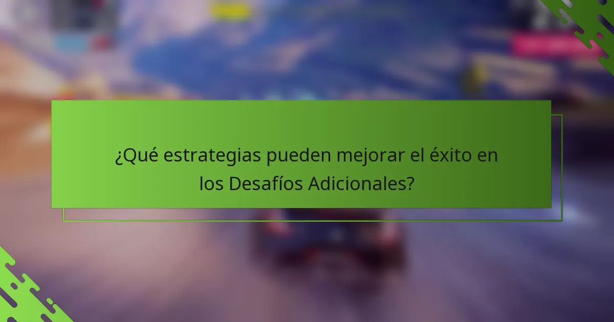 ¿Qué estrategias pueden mejorar el éxito en los Desafíos Adicionales?